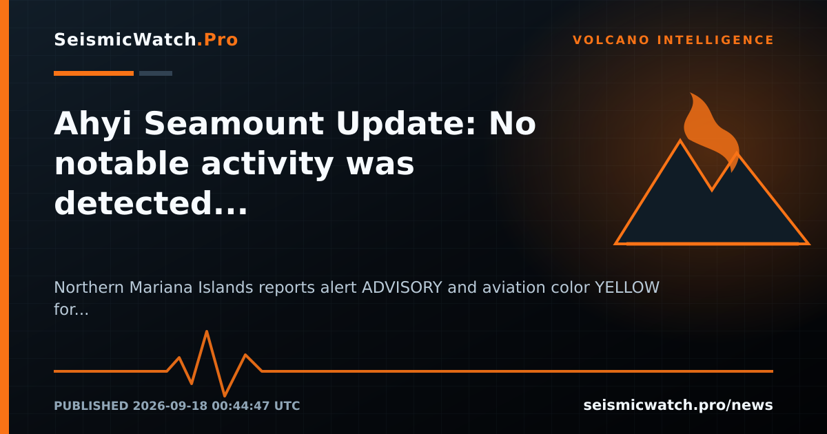 News card for Ahyi Seamount Update: No notable activity was detected in distal geophysical monitoring data or satellite images…